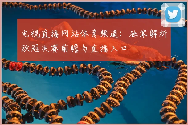 电视直播网站体育频道：独家解析欧冠决赛前瞻与直播入口