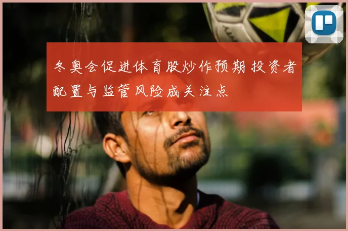 冬奥会促进体育股炒作预期 投资者配置与监管风险成关注点