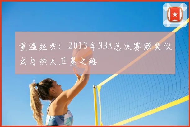 重温经典：2013年NBA总决赛颁奖仪式与热火卫冕之路
