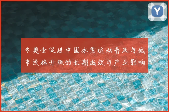 冬奥会促进中国冰雪运动普及与城市设施升级的长期成效与产业影响