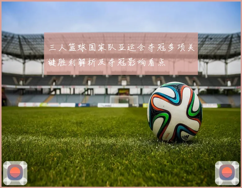 三人篮球国家队亚运会夺冠多项关键胜利解析及夺冠影响看点