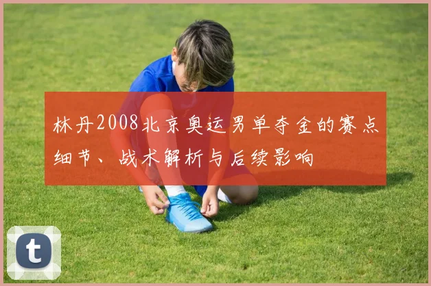 林丹2008北京奥运男单夺金的赛点细节、战术解析与后续影响