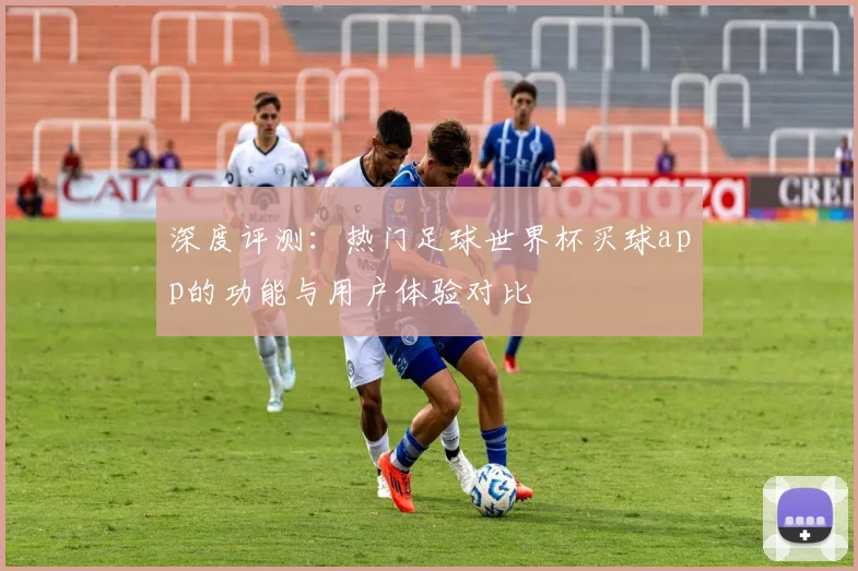 深度评测：热门足球世界杯买球app的功能与用户体验对比
