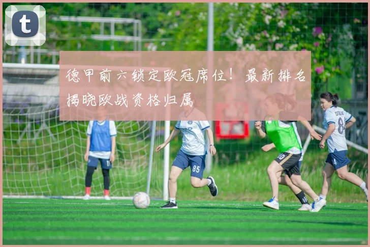 德甲前六锁定欧冠席位！最新排名揭晓欧战资格归属