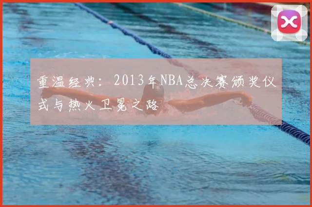 重温经典：2013年NBA总决赛颁奖仪式与热火卫冕之路