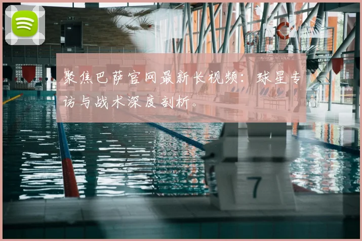 聚焦巴萨官网最新长视频：球星专访与战术深度剖析。