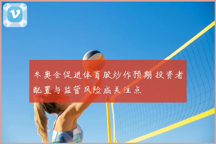 冬奥会促进体育股炒作预期 投资者配置与监管风险成关注点