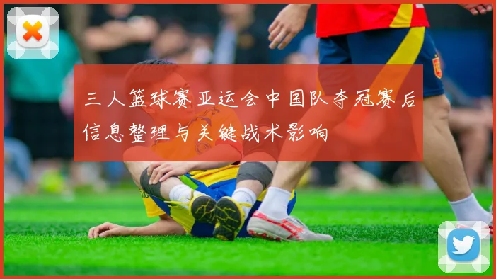 三人篮球赛亚运会中国队夺冠赛后信息整理与关键战术影响