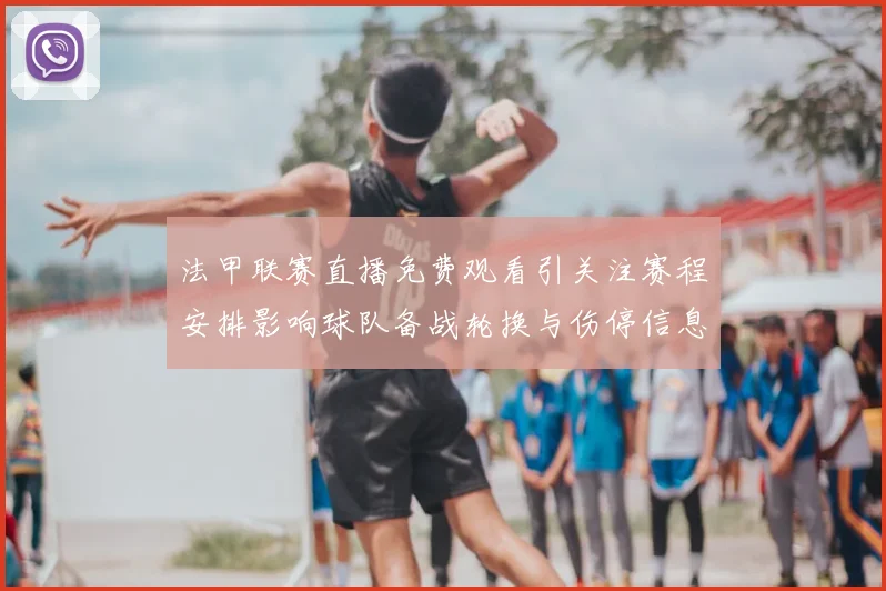 法甲联赛直播免费观看引关注赛程安排影响球队备战轮换与伤停信息更新