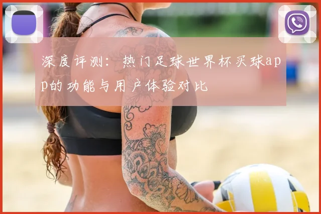 深度评测：热门足球世界杯买球app的功能与用户体验对比