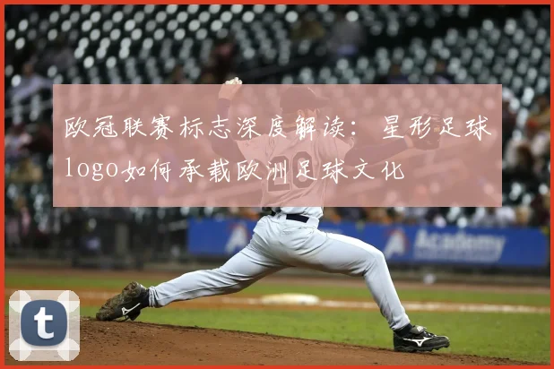 欧冠联赛标志深度解读：星形足球logo如何承载欧洲足球文化
