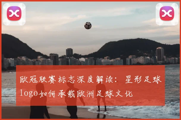 欧冠联赛标志深度解读：星形足球logo如何承载欧洲足球文化