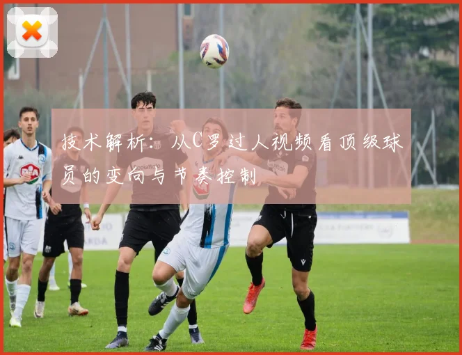 技术解析：从C罗过人视频看顶级球员的变向与节奏控制